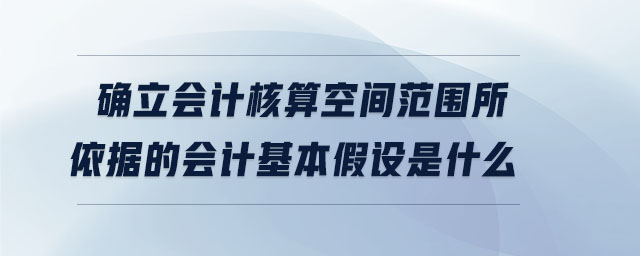 確立會(huì)計(jì)核算空間范圍所依據(jù)的會(huì)計(jì)基本假設(shè)是什么