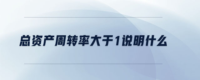 總資產(chǎn)周轉率大于1說明什么