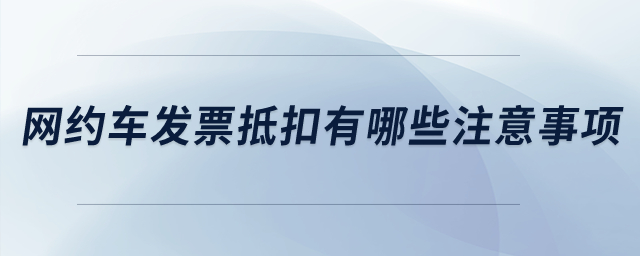 網(wǎng)約車發(fā)票抵扣有哪些注意事項(xiàng)？