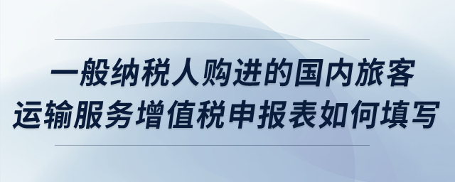 一般納稅人購(gòu)進(jìn)的國(guó)內(nèi)旅客運(yùn)輸服務(wù)增值稅申報(bào)表如何填寫(xiě)？