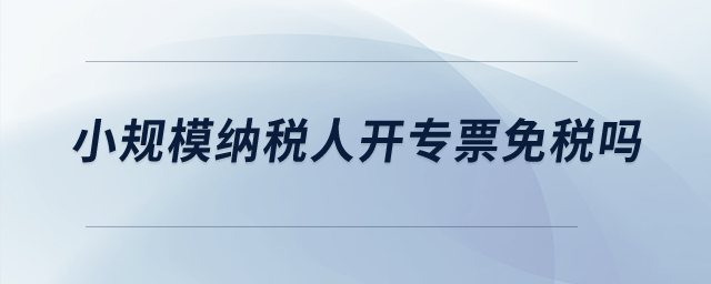 小規(guī)模納稅人開(kāi)專票免稅嗎？