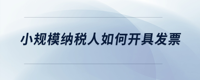 小規(guī)模納稅人如何開具發(fā)票？