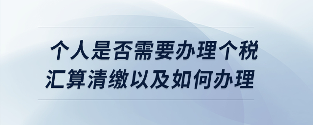 個人是否需要辦理個稅匯算清繳以及如何辦理？