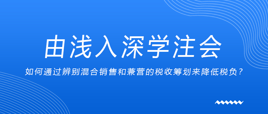 由淺入深學(xué)注會：如何通過辨別混合銷售和兼營的稅收籌劃來降低稅負？
