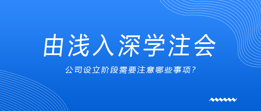 由淺入深學(xué)注會：公司設(shè)立階段需要注意哪些事項？