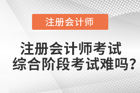 注冊(cè)會(huì)計(jì)師考試綜合階段考試難嗎？