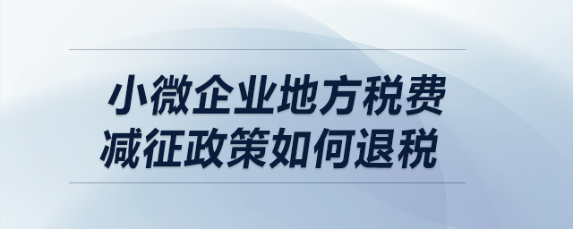 小微企業(yè)地方稅費(fèi)減征政策如何退稅？