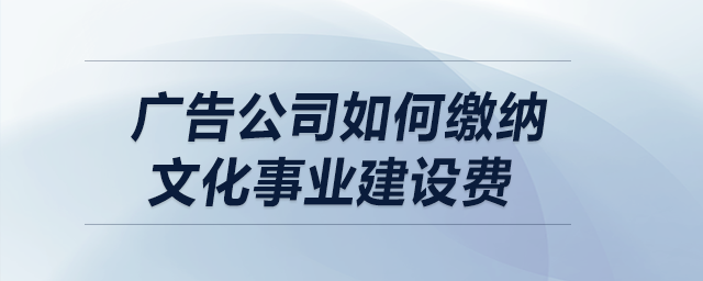 廣告公司如何繳納文化事業(yè)建設(shè)費(fèi)？