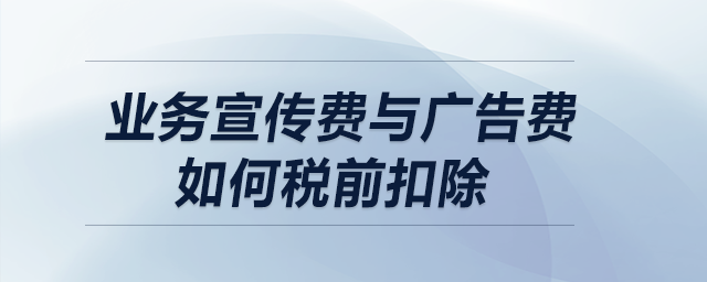 業(yè)務(wù)宣傳費與廣告費如何稅前扣除？