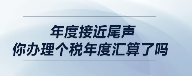 年度接近尾聲，你辦理個(gè)稅年度匯算了嗎？