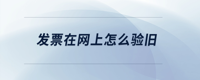 發(fā)票在網(wǎng)上怎么驗(yàn)舊？