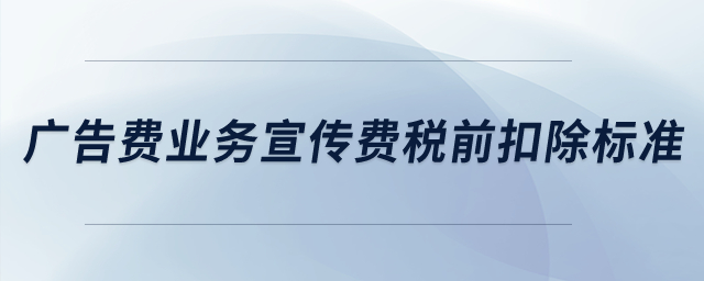 廣告費業(yè)務宣傳費稅前扣除標準？