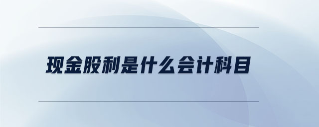 現(xiàn)金股利是什么會計科目