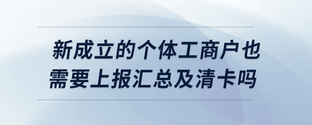 新成立的個體工商戶也需要上報匯總及清卡嗎？