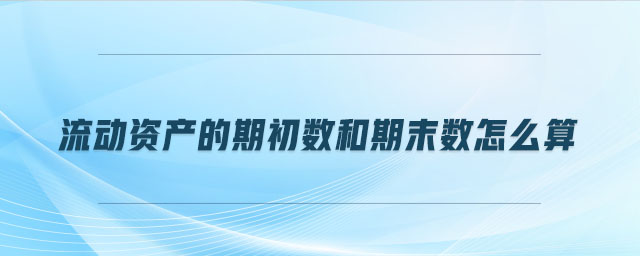 流動資產(chǎn)的期初數(shù)和期末數(shù)怎么算