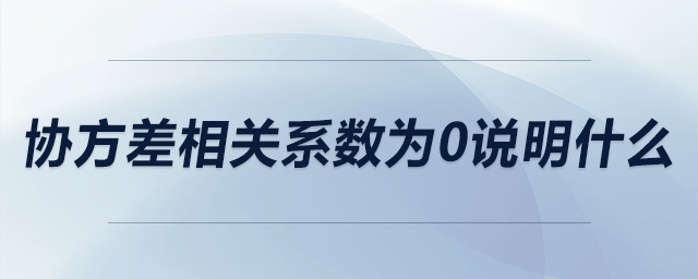 協(xié)方差相關(guān)系數(shù)為0說(shuō)明什么