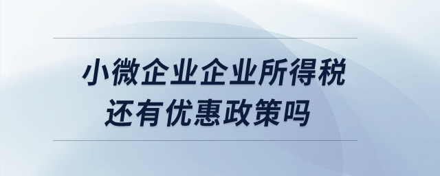 小微企業(yè)企業(yè)所得稅還有優(yōu)惠政策嗎？