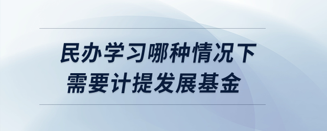 民辦學(xué)習(xí)哪種情況下需要計提發(fā)展基金？