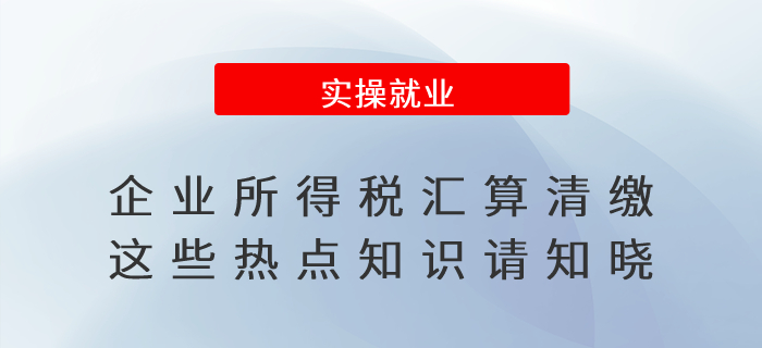 企業(yè)所得稅匯算清繳，這些熱點知識請知曉！
