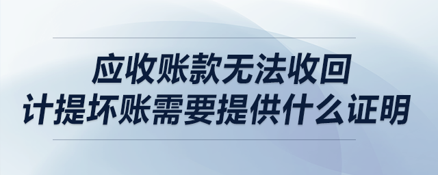 應(yīng)收賬款無(wú)法收回，計(jì)提壞賬需要提供什么證明？