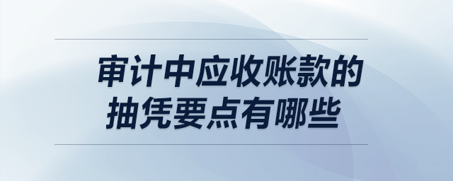 審計中應(yīng)收賬款的抽憑要點有哪些？