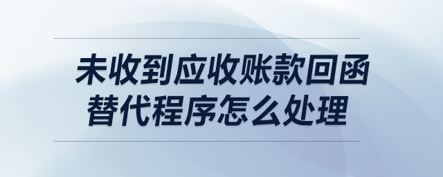 未收到應(yīng)收賬款，回函替代程序怎么處理？