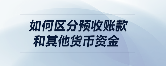 如何區(qū)分預(yù)收賬款和其他貨幣資金？