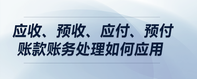 案例解析：應(yīng)收、預(yù)收、應(yīng)付、預(yù)付賬款賬務(wù)處理如何應(yīng)用？