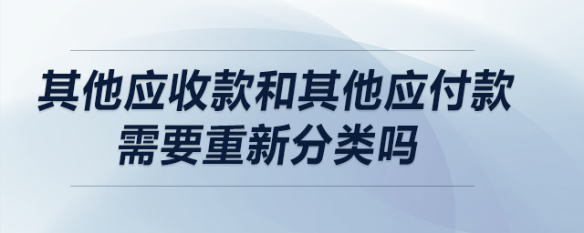 其他應(yīng)收款和其他應(yīng)付款需要重新分類嗎？