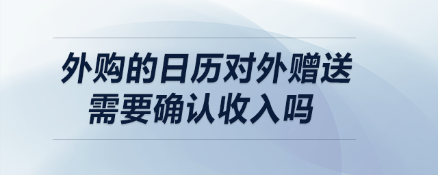 外購的日歷對(duì)外贈(zèng)送需要確認(rèn)收入嗎？