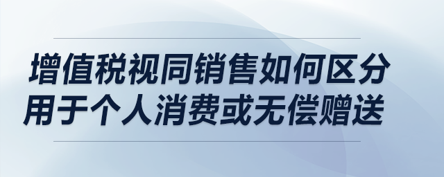 增值稅視同銷售如何區(qū)分用于個(gè)人消費(fèi)或無償贈(zèng)送？在流通環(huán)節(jié)兩者是否相同？