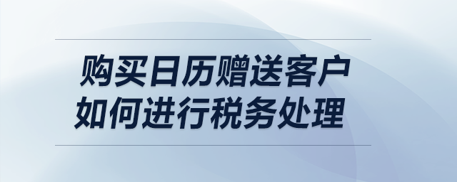 購買日歷贈送客戶，如何進(jìn)行稅務(wù)處理？