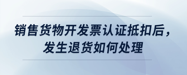 銷售貨物開發(fā)票認(rèn)證抵扣后，發(fā)生退貨如何處理？