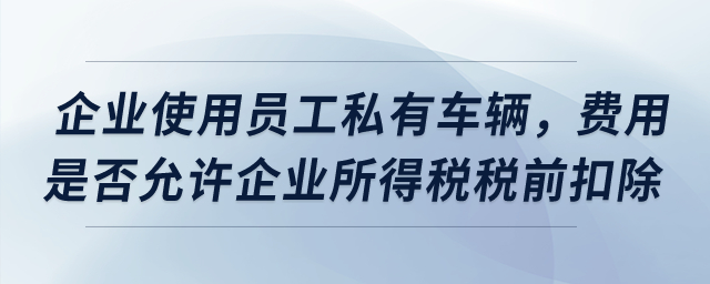 企業(yè)使用員工私有車輛，費(fèi)用是否允許企業(yè)所得稅稅前扣除？