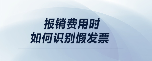 報銷費用時，如何識別假發(fā)票