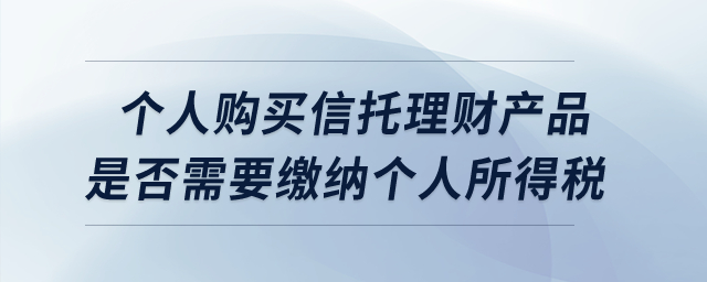 個(gè)人購(gòu)買信托理財(cái)產(chǎn)品是否需要繳納個(gè)人所得稅？