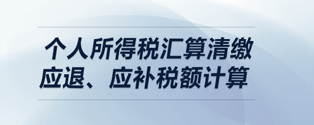 個(gè)人所得稅匯算清繳——應(yīng)退、應(yīng)補(bǔ)稅額計(jì)算