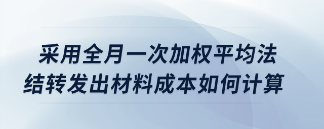 采用全月一次加權(quán)平均法，結(jié)轉(zhuǎn)發(fā)出材料成本如何計(jì)算？