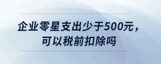 企業(yè)零星支出少于500元，可以稅前扣除嗎？