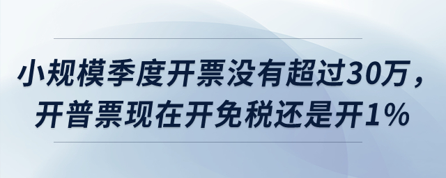 小規(guī)模季度開票沒有超過30萬，開普票現(xiàn)在開免稅還是開1%？