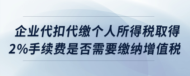企業(yè)代扣代繳個人所得稅取得2%手續(xù)費是否需要繳納增值稅？
