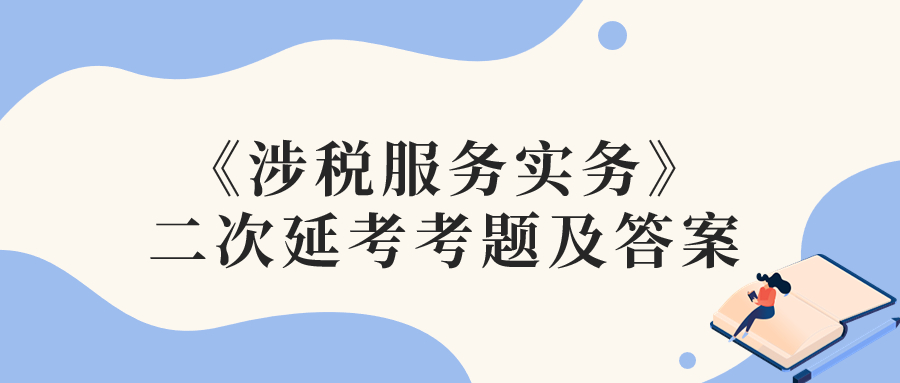 2022年稅務(wù)師二次延考涉稅服務(wù)實務(wù)考題及參考答案_考生回憶版