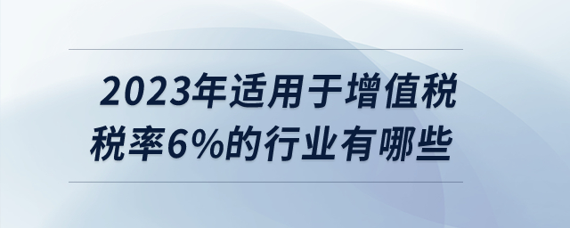 2023年適用于增值稅稅率6%的行業(yè)有哪些？