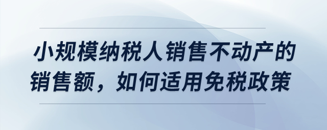 小規(guī)模納稅人銷售不動產(chǎn)取得的銷售額，應(yīng)該如何適用免稅政策？