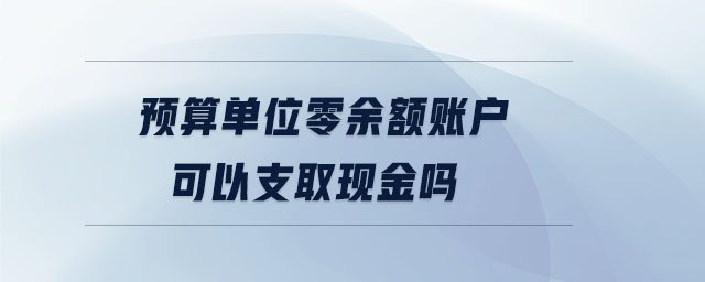 預(yù)算單位零余額賬戶可以支取現(xiàn)金嗎