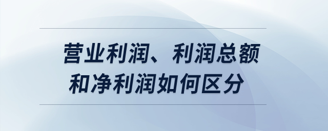 營業(yè)利潤、利潤總額和凈利潤如何區(qū)分？