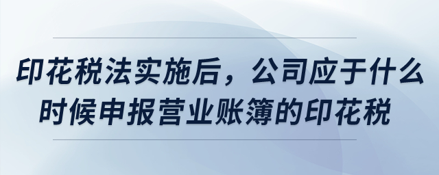 印花稅法實(shí)施后，公司應(yīng)于什么時(shí)候申報(bào)營(yíng)業(yè)賬簿的印花稅？
