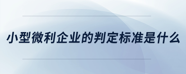 小型微利企業(yè)的判定標(biāo)準(zhǔn)是什么？