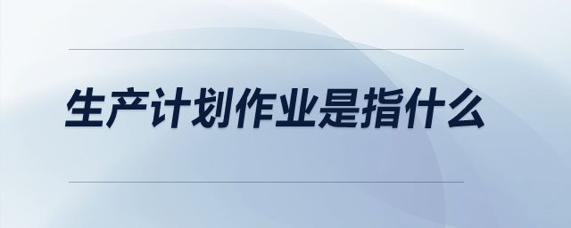 生產(chǎn)計劃作業(yè)是指什么