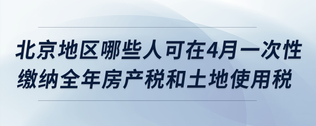 北京地區(qū)哪些納稅人可在4月一次性繳納全年房產(chǎn)稅和土地使用稅？